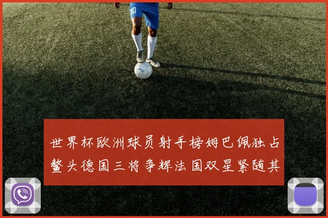 世界杯欧洲球员射手榜姆巴佩独占鳌头德国三将争辉法国双星紧随其后