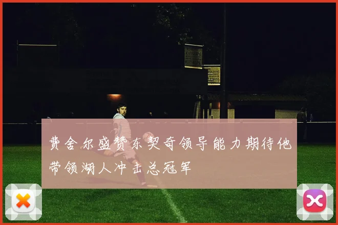 费舍尔盛赞东契奇领导能力期待他带领湖人冲击总冠军