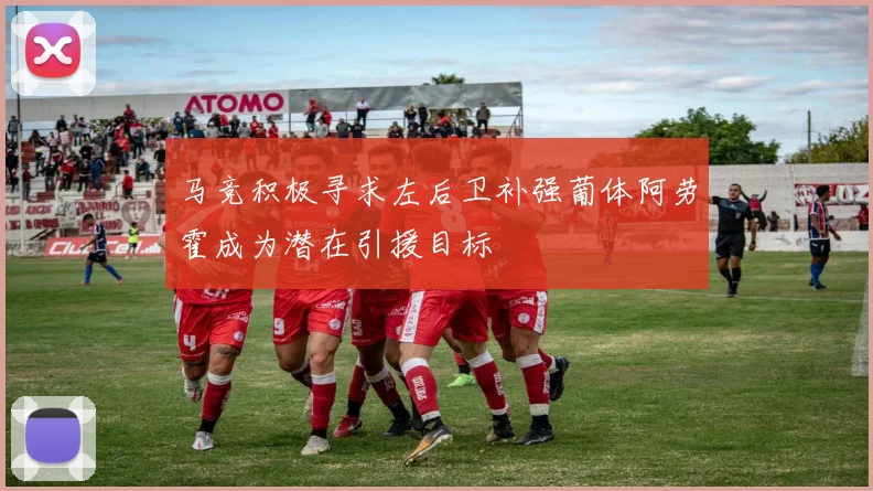 马竞积极寻求左后卫补强葡体阿劳霍成为潜在引援目标