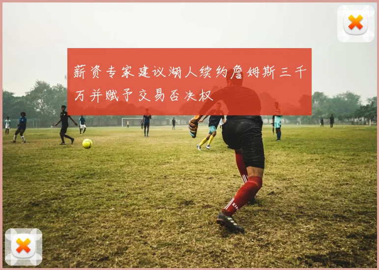 薪资专家建议湖人续约詹姆斯三千万并赋予交易否决权