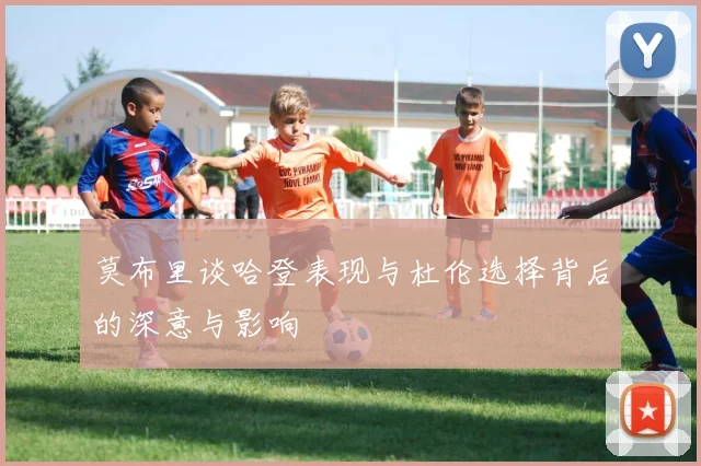 莫布里谈哈登表现与杜伦选择背后的深意与影响