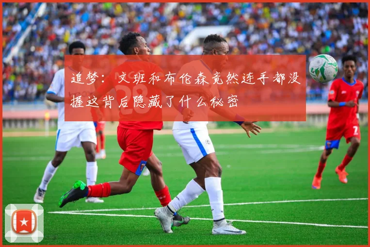 追梦：文班和布伦森竟然连手都没握这背后隐藏了什么秘密