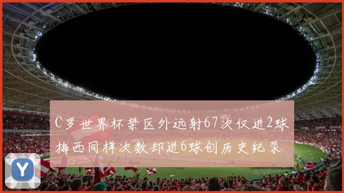 C罗世界杯禁区外远射67次仅进2球梅西同样次数却进6球创历史纪录