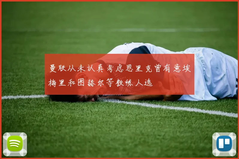 曼联从未认真考虑恩里克曾有意埃梅里和图赫尔等教练人选