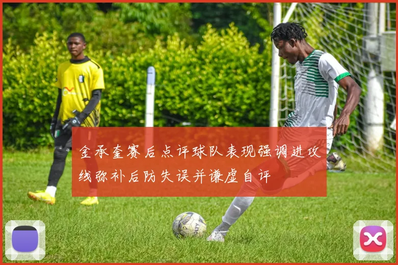 金承奎赛后点评球队表现强调进攻线弥补后防失误并谦虚自评